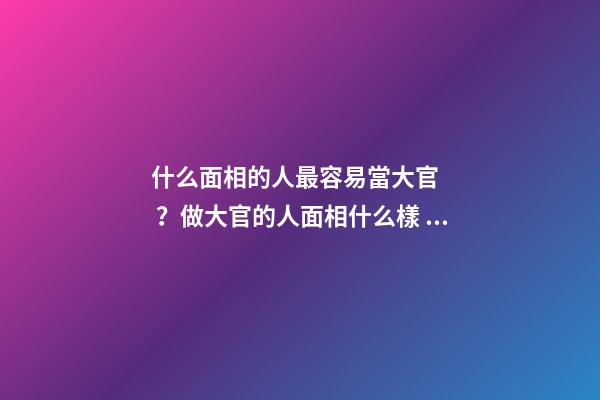 什么面相的人最容易當大官？做大官的人面相什么樣？
